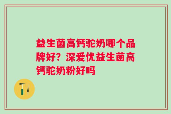 益生菌高钙驼奶哪个品牌好？深爱优益生菌高钙驼奶粉好吗