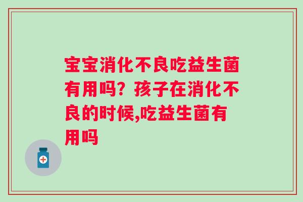 宝宝消化不良吃益生菌有用吗？孩子在消化不良的时候,吃益生菌有用吗