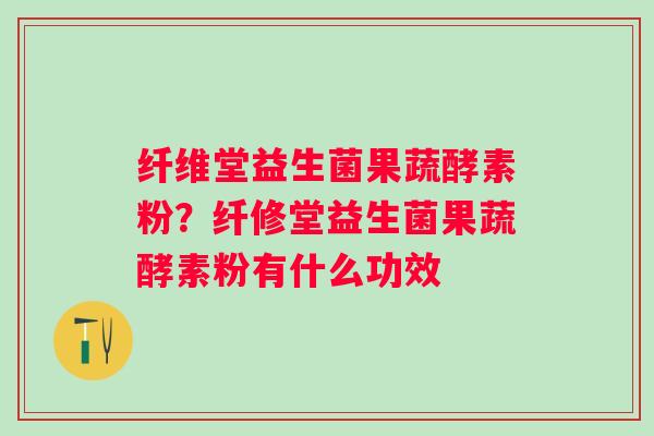 纤维堂益生菌果蔬酵素粉？纤修堂益生菌果蔬酵素粉有什么功效