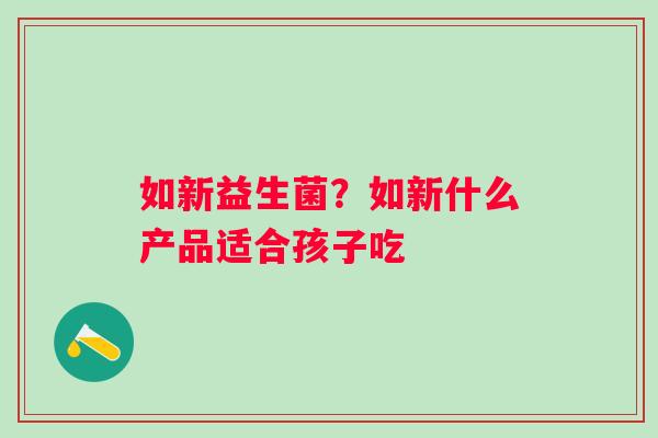 如新益生菌？如新什么产品适合孩子吃