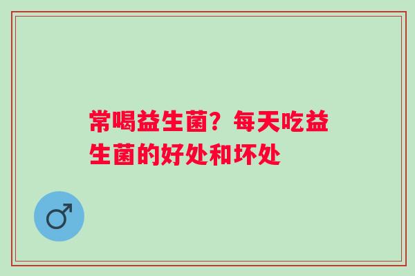 常喝益生菌？每天吃益生菌的好处和坏处