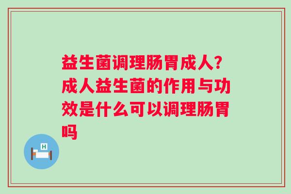 益生菌调理肠胃成人？成人益生菌的作用与功效是什么可以调理肠胃吗