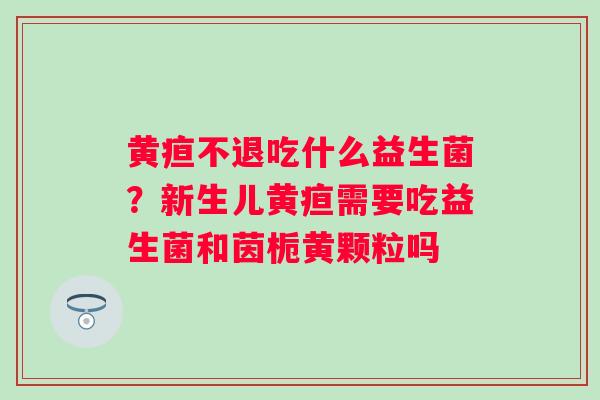 黄疸不退吃什么益生菌？新生儿黄疸需要吃益生菌和茵栀黄颗粒吗