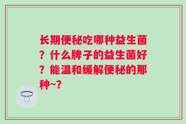 长期吃哪种益生菌？什么牌子的益生菌好？能温和缓解的那种~？