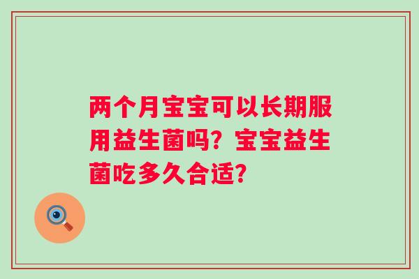 两个月宝宝可以长期服用益生菌吗？宝宝益生菌吃多久合适？