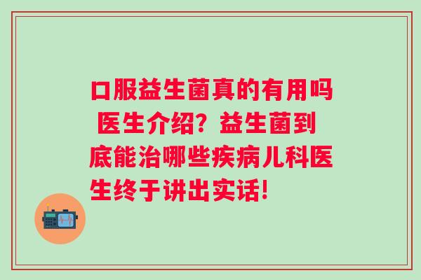 口服益生菌真的有用吗 医生介绍？益生菌到底能哪些儿科医生终于讲出实话!