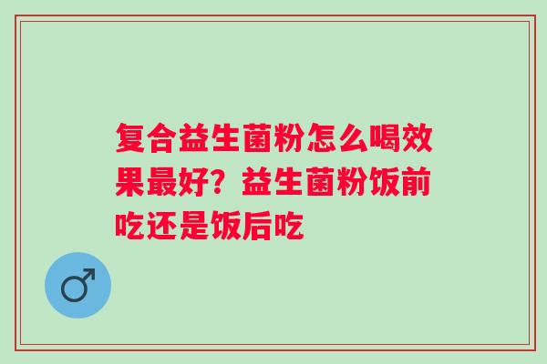 复合益生菌粉怎么喝效果最好？益生菌粉饭前吃还是饭后吃