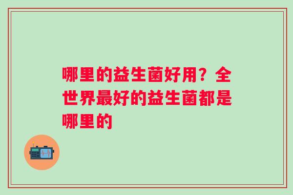 哪里的益生菌好用？全世界最好的益生菌都是哪里的