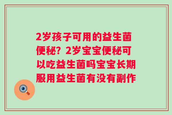 2岁孩子可用的益生菌便秘？2岁宝宝便秘可以吃益生菌吗宝宝长期服用益生菌有没有副作