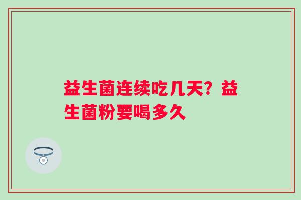 益生菌连续吃几天？益生菌粉要喝多久
