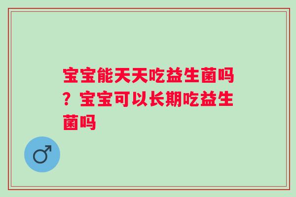 宝宝能天天吃益生菌吗？宝宝可以长期吃益生菌吗