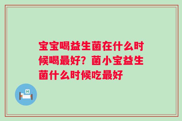 宝宝喝益生菌在什么时候喝最好？菌小宝益生菌什么时候吃最好