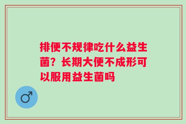 排便不规律吃什么益生菌？长期大便不成形可以服用益生菌吗