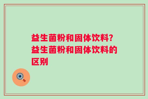 益生菌粉和固体饮料？益生菌粉和固体饮料的区别