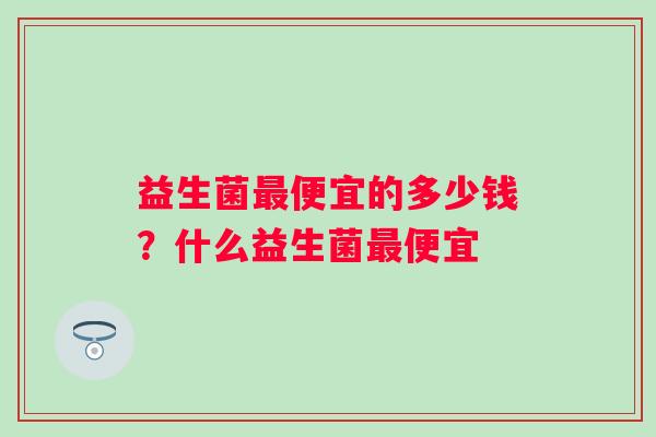 益生菌最便宜的多少钱？什么益生菌最便宜