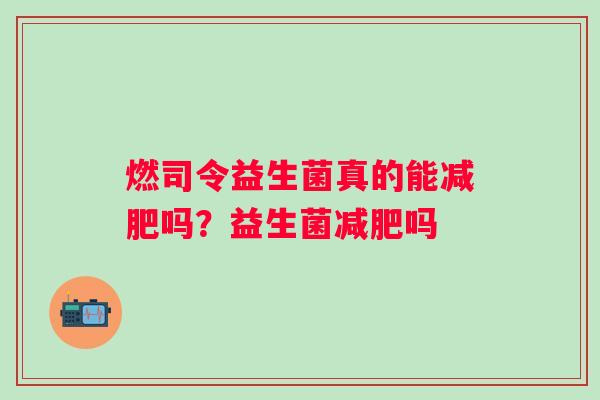 燃司令益生菌真的能减肥吗？益生菌减肥吗