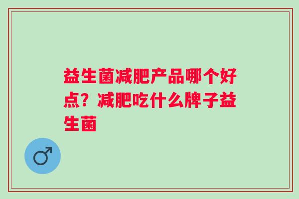 益生菌减肥产品哪个好点？减肥吃什么牌子益生菌