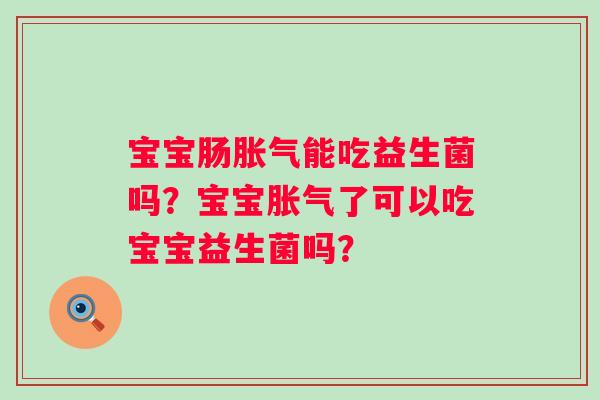 宝宝肠胀气能吃益生菌吗？宝宝胀气了可以吃宝宝益生菌吗？