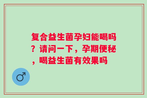 复合益生菌孕妇能喝吗？请问一下，孕期便秘，喝益生菌有效果吗