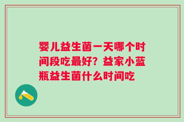 婴儿益生菌一天哪个时间段吃最好？益家小蓝瓶益生菌什么时间吃