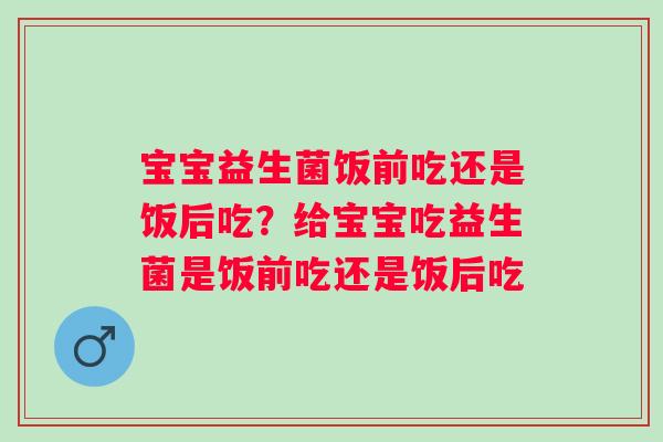 宝宝益生菌饭前吃还是饭后吃？给宝宝吃益生菌是饭前吃还是饭后吃