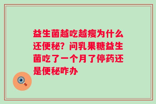 益生菌越吃越瘦为什么还便秘？问乳果糖益生菌吃了一个月了停药还是便秘咋办