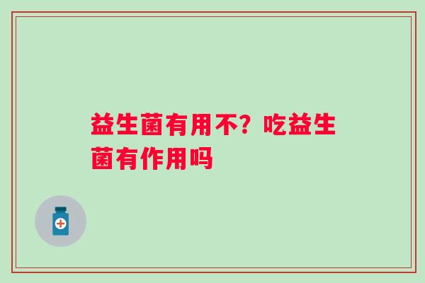 益生菌有用不？吃益生菌有作用吗
