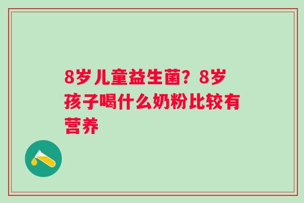 8岁儿童益生菌？8岁孩子喝什么奶粉比较有营养