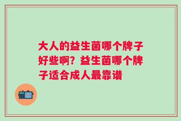 大人的益生菌哪个牌子好些啊？益生菌哪个牌子适合成人最靠谱