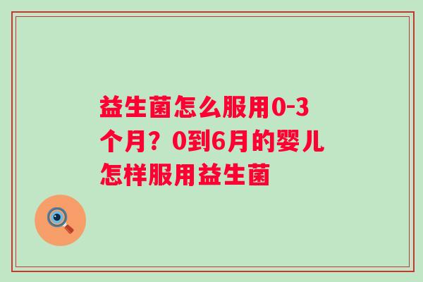 益生菌怎么服用0-3个月？0到6月的婴儿怎样服用益生菌