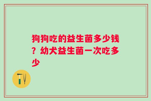 狗狗吃的益生菌多少钱？幼犬益生菌一次吃多少