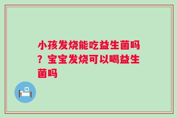 小孩发烧能吃益生菌吗？宝宝发烧可以喝益生菌吗