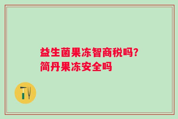 益生菌果冻智商税吗？简丹果冻安全吗
