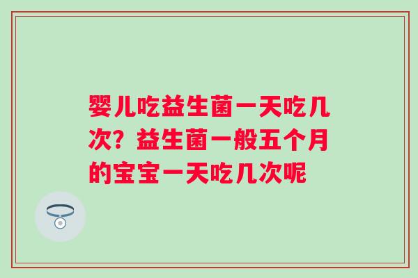 婴儿吃益生菌一天吃几次？益生菌一般五个月的宝宝一天吃几次呢