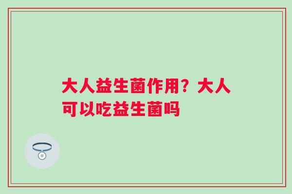 大人益生菌作用？大人可以吃益生菌吗