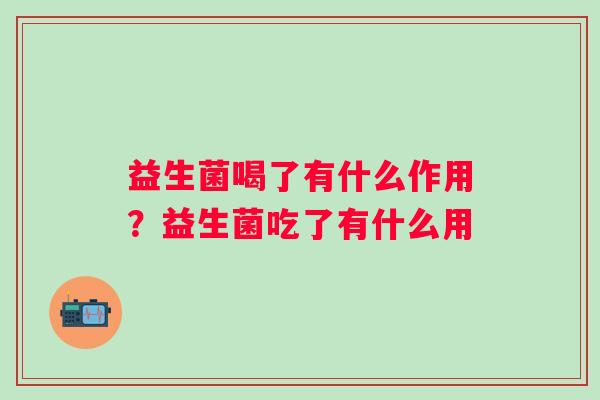 益生菌喝了有什么作用？益生菌吃了有什么用