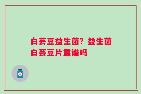 白芸豆益生菌？益生菌白芸豆片靠谱吗