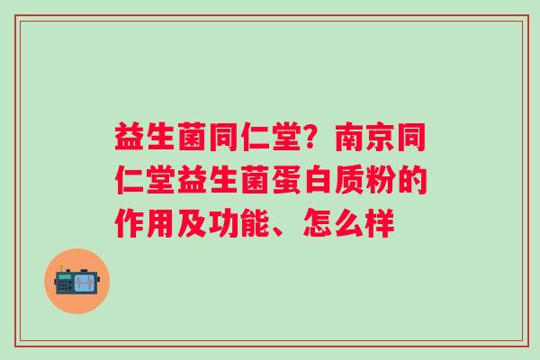 益生菌同仁堂？南京同仁堂益生菌蛋白质粉的作用及功能、怎么样