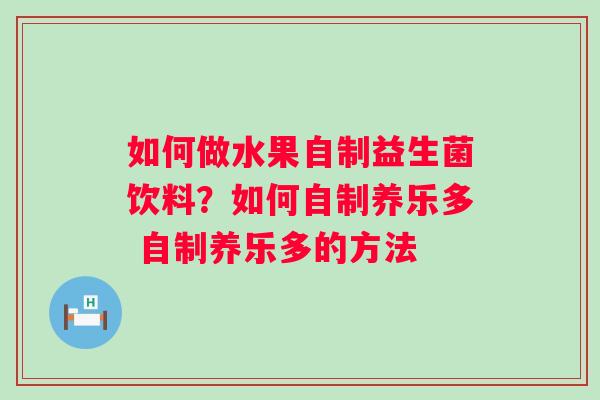如何做水果自制益生菌饮料？如何自制养乐多 自制养乐多的方法