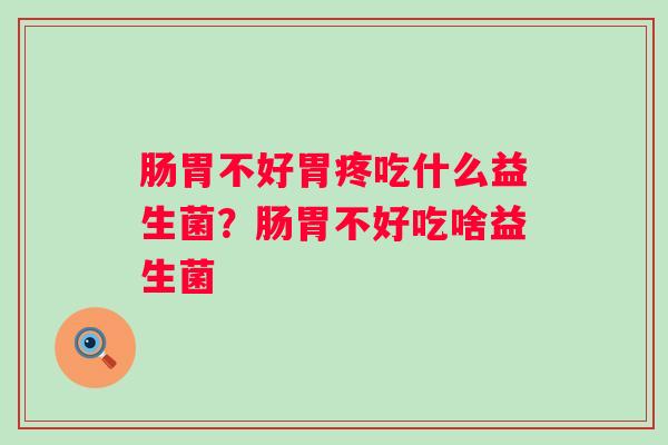 肠胃不好胃疼吃什么益生菌？肠胃不好吃啥益生菌