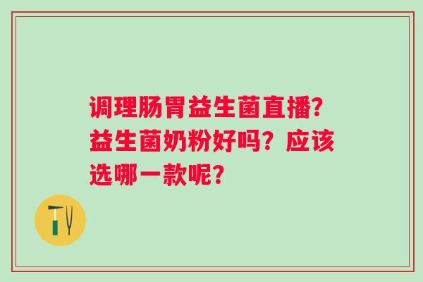 调理肠胃益生菌直播？益生菌奶粉好吗？应该选哪一款呢？