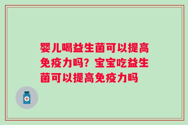 婴儿喝益生菌可以提高免疫力吗？宝宝吃益生菌可以提高免疫力吗