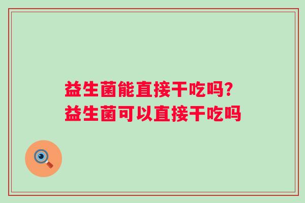 益生菌能直接干吃吗？益生菌可以直接干吃吗