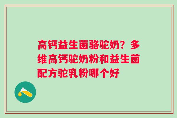 高钙益生菌骆驼奶？多维高钙驼奶粉和益生菌配方驼乳粉哪个好