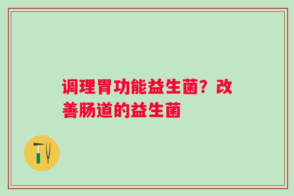 调理胃功能益生菌？改善肠道的益生菌