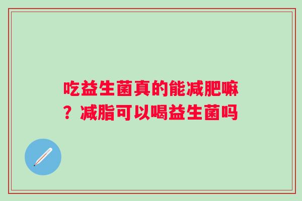 吃益生菌真的能减肥嘛？减脂可以喝益生菌吗