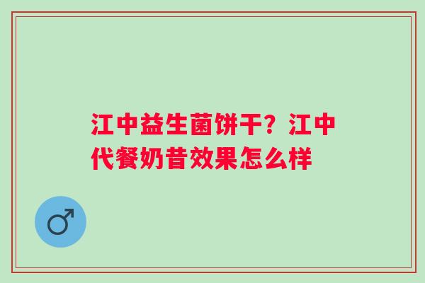 江中益生菌饼干？江中代餐奶昔效果怎么样