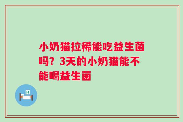 小奶猫拉稀能吃益生菌吗？3天的小奶猫能不能喝益生菌