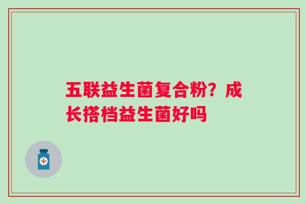 五联益生菌复合粉？成长搭档益生菌好吗