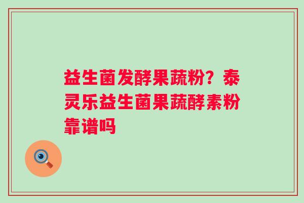 益生菌发酵果蔬粉？泰灵乐益生菌果蔬酵素粉靠谱吗